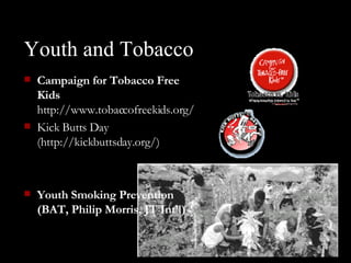 Youth and Tobacco Campaign for Tobacco Free Kids  http://www.tobaccofreekids.org/  Kick Butts Day (http://kickbuttsday.org/)   Youth Smoking Prevention (BAT, Philip Morris, JT Int’l)                            