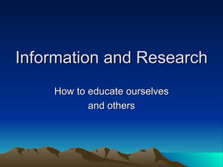 Information and Research How to educate ourselves and others 