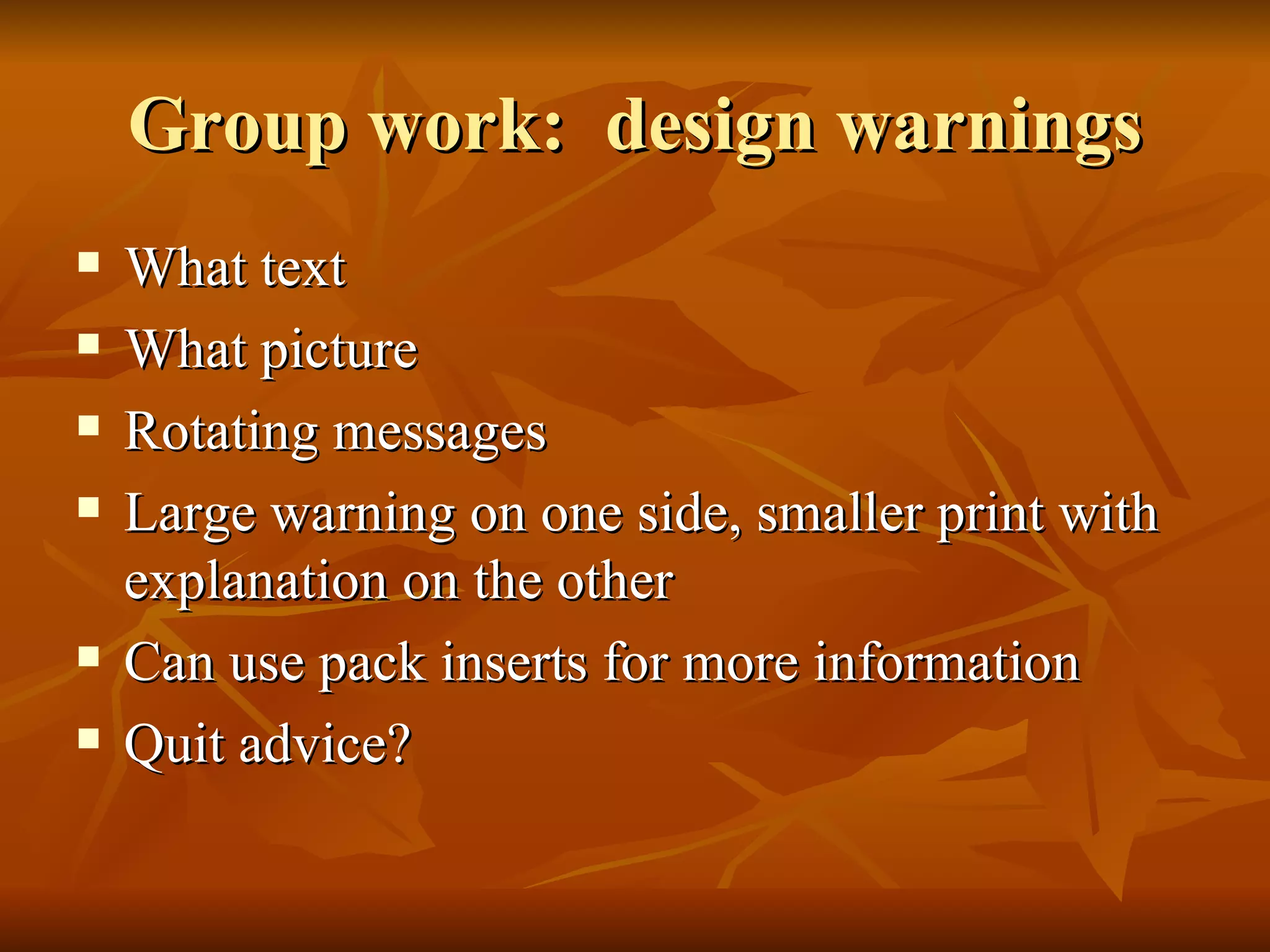 Group work:  design warnings What text What picture Rotating messages Large warning on one side, smaller print with explanation on the other Can use pack inserts for more information Quit advice?  
