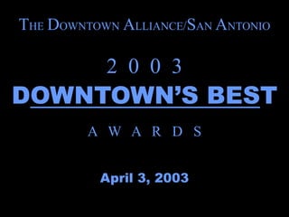 THE DOWNTOWN ALLIANCE/SAN ANTONIO

           2 0 0 3
DOWNTOWN’S BEST
         A W A R D S


          April 3, 2003
 