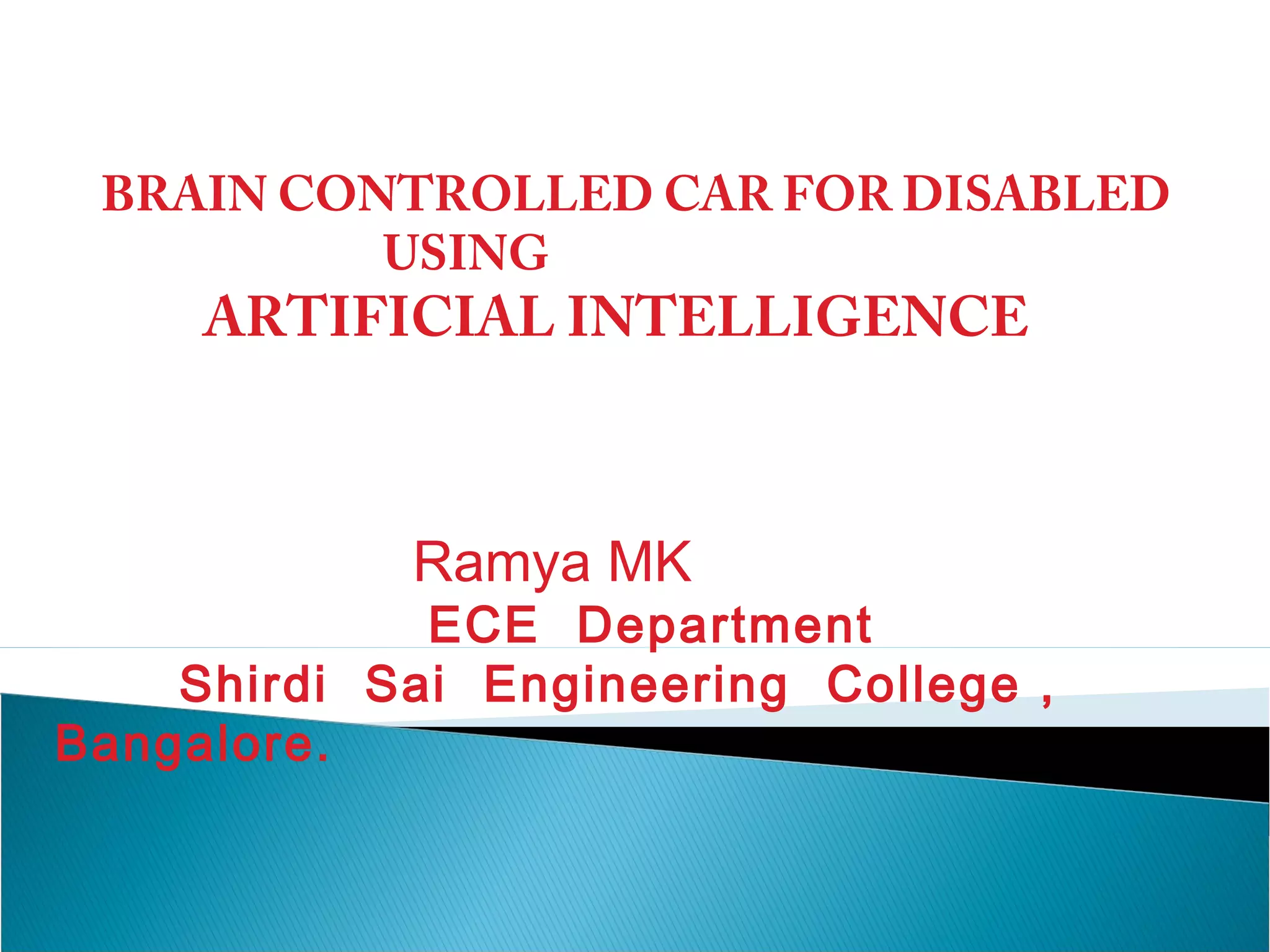 BRAIN CONTROLLED CAR FOR DISABLED
USING

ARTIFICIAL INTELLIGENCE

Ramya MK

ECE Department
Shirdi Sai Engineering College ,
Bangalore.

 