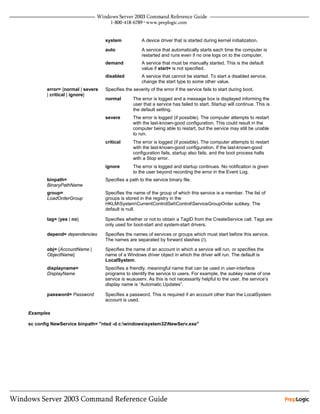 system             A device driver that is started during kernel initialization.
                                 auto               A service that automatically starts each time the computer is
                                                    restarted and runs even if no one logs on to the computer.
                                 demand             A service that must be manually started. This is the default
                                                    value if start= is not specified.
                                 disabled           A service that cannot be started. To start a disabled service,
                                                    change the start type to some other value.
       error= {normal | severe   Specifies the severity of the error if the service fails to start during boot.
       | critical | ignore}
                                 normal        The error is logged and a message box is displayed informing the
                                               user that a service has failed to start. Startup will continue. This is
                                               the default setting.
                                 severe        The error is logged (if possible). The computer attempts to restart
                                               with the last-known-good configuration. This could result in the
                                               computer being able to restart, but the service may still be unable
                                               to run.
                                 critical      The error is logged (if possible). The computer attempts to restart
                                               with the last-known-good configuration. If the last-known-good
                                               configuration fails, startup also fails, and the boot process halts
                                               with a Stop error.
                                 ignore        The error is logged and startup continues. No notification is given
                                               to the user beyond recording the error in the Event Log.
       binpath=                  Specifies a path to the service binary file.
       BinaryPathName
       group=                    Specifies the name of the group of which this service is a member. The list of
       LoadOrderGroup            groups is stored in the registry in the
                                 HKLMSystemCurrentControlSetControlServiceGroupOrder subkey. The
                                 default is null.

       tag= {yes | no}           Specifies whether or not to obtain a TagID from the CreateService call. Tags are
                                 only used for boot-start and system-start drivers.

       depend= dependencies      Specifies the names of services or groups which must start before this service.
                                 The names are separated by forward slashes (/).

       obj= {AccountName |       Specifies the name of an account in which a service will run, or specifies the
       ObjectName}               name of a Windows driver object in which the driver will run. The default is
                                 LocalSystem.
       displayname=              Specifies a friendly, meaningful name that can be used in user-interface
       DisplayName               programs to identify the service to users. For example, the subkey name of one
                                 service is wuauserv. As this is not necessarily helpful to the user, the service’s
                                 display name is “Automatic Updates”.

       password= Password        Specifies a password. This is required if an account other than the LocalSystem
                                 account is used.

Examples

sc config NewService binpath= "ntsd -d c:windowssystem32NewServ.exe"
 