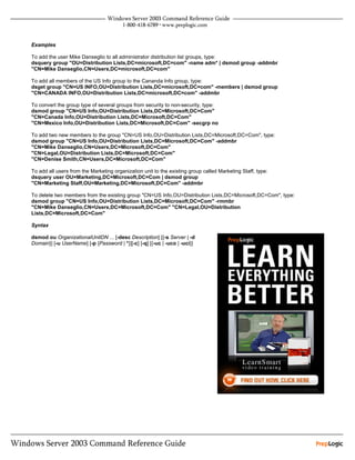 Examples

To add the user Mike Danseglio to all administrator distribution list groups, type:
dsquery group "OU=Distribution Lists,DC=microsoft,DC=com" -name adm* | dsmod group -addmbr
"CN=Mike Danseglio,CN=Users,DC=microsoft,DC=com"

To add all members of the US Info group to the Cananda Info group, type:
dsget group "CN=US INFO,OU=Distribution Lists,DC=microsoft,DC=com" -members | dsmod group
"CN=CANADA INFO,OU=Distribution Lists,DC=microsoft,DC=com" -addmbr

To convert the group type of several groups from security to non-security, type:
dsmod group "CN=US Info,OU=Distribution Lists,DC=Microsoft,DC=Com"
"CN=Canada Info,OU=Distribution Lists,DC=Microsoft,DC=Com"
"CN=Mexico Info,OU=Distribution Lists,DC=Microsoft,DC=Com" -secgrp no

To add two new members to the group "CN=US Info,OU=Distribution Lists,DC=Microsoft,DC=Com", type:
dsmod group "CN=US Info,OU=Distribution Lists,DC=Microsoft,DC=Com" -addmbr
"CN=Mike Danseglio,CN=Users,DC=Microsoft,DC=Com"
"CN=Legal,OU=Distribution Lists,DC=Microsoft,DC=Com"
"CN=Denise Smith,CN=Users,DC=Microsoft,DC=Com"

To add all users from the Marketing organization unit to the existing group called Marketing Staff, type:
dsquery user OU=Marketing,DC=Microsoft,DC=Com | dsmod group
"CN=Marketing Staff,OU=Marketing,DC=Microsoft,DC=Com" -addmbr

To delete two members from the existing group "CN=US Info,OU=Distribution Lists,DC=Microsoft,DC=Com", type:
dsmod group "CN=US Info,OU=Distribution Lists,DC=Microsoft,DC=Com" -rmmbr
"CN=Mike Danseglio,CN=Users,DC=Microsoft,DC=Com" "CN=Legal,OU=Distribution
Lists,DC=Microsoft,DC=Com"

Syntax

dsmod ou OrganizationalUnitDN ... [-desc Description] [{-s Server | -d
Domain}] [-u UserName] [-p {Password | *}][-c] [-q] [{-uc | -uco | -uci}]
 