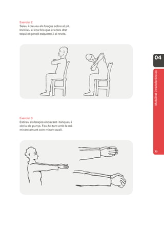 Exercici 2
Seieu i creueu els braços sobre el pit.
Inclineu el cos fins que el colze dret
toqui el genoll esquerre, i al revés.




                                          04




                                          Mobilitat i transferències
Exercici 3
Estireu els braços endavant i tanqueu i
obriu els punys. Feu-ho tant amb la mà
mirant amunt com mirant avall.




                                          23
 