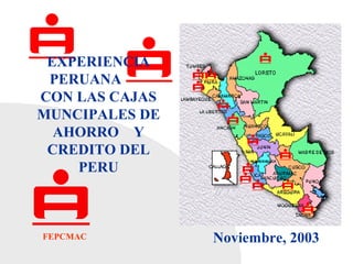 FEPCMAC
EXPERIENCIA
PERUANA
CON LAS CAJAS
MUNCIPALES DE
AHORRO Y
CREDITO DEL
PERU
Noviembre, 2003
 