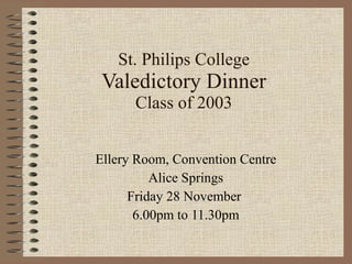 St. Philips College Valedictory Dinner Class of 2003 Ellery Room, Convention Centre Alice Springs Friday 28 November  6.00pm to 11.30pm 