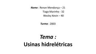 Nome : Renan Mendonça – 21
Tiago Marinho - 32
Wesley Kevin – 40
Turma : 2003
Tema :
Usinas hidrelétricas
 