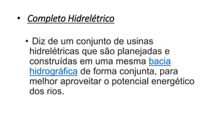 • Completo Hidrelétrico
• Diz de um conjunto de usinas
hidrelétricas que são planejadas e
construídas em uma mesma bacia
hidrográfica de forma conjunta, para
melhor aproveitar o potencial energético
dos rios.
 