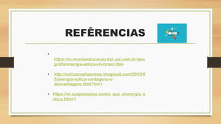 REFÊRENCIAS
•
https://m.mundoeducacao.bol.uol.com.br/geo
grafia/energia-eolica-no-brasil.htm
• http://eolicacapfunemac.blogspot.com/2013/0
5/energia-eolica-vantagens-e-
desvantagens.html?m=1
• https://m.suapesquisa.com/o_que_e/energia_e
olica.htm=1
 