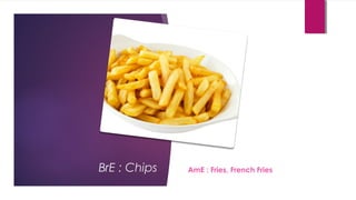 BrE : Chips AmE : Fries, French Fries
 