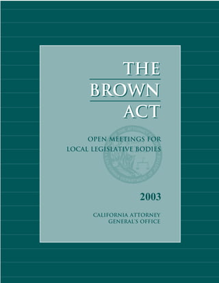 2003
California Attorney
General’s Office
THE
BROWN
ACT
THE
BROWN
ACT
Open MEETINGS FOR
LOCAL LEGISLATIVE BODIES
 