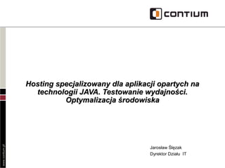 www.contium.pl
Hosting specjalizowany dla aplikacji opartych naHosting specjalizowany dla aplikacji opartych na
technologii JAVA. Testowanie wydajności.technologii JAVA. Testowanie wydajności.
Optymalizacja środowiskaOptymalizacja środowiska
Jarosław Ślęzak
Dyrektor Działu IT
 