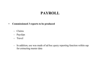PAYROLL
• Commissioned 3 reports to be produced
– Claims
– Payslips
– Travel
– In addition, use was made of ad hoc query reporting function within sap
for extracting master data
 