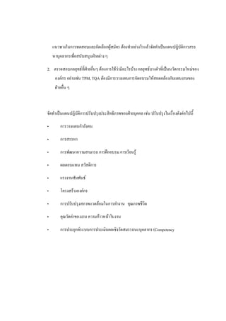 แนวทางในการทดสอบและคัดเลือกผูสมัคร ตองทําอยางไรแลวจัดทําเปนแผนปฏิบติการสรร
ั
หาบุคลากรเพือสนับสนุนฝายตาง ๆ
่
2. ตรวจสอบกลยุทธทฝายอื่นๆ ตองการใชวามีอะไรบาง กลยุทธบางตัวที่เปนนวัตกรรมใหมของ
ี่
องคกร อยางเชน TPM, TQA ตองมีการวางแผนการจัดอบรมใหสอดคลองกับแผนงานของ
ฝายอืน ๆ
่

จัดทําเปนแผนปฏิบัติการปรับปรุงประสิทธิภาพของฝายบุคคล เชน ปรับปรุงในเรื่องดังตอไปนี้
•

การวางแผนกําลังคน

•

การสรรหา

•

การพัฒนาความสามารถ การฝกอบรม การเรียนรู

•

ผลตอบแทน สวัสดิการ

•

แรงงานสัมพันธ

•

โครงสรางองคกร

•

การปรับปรุงสภาพแวดลอมในการทํางาน คุณภาพชีวต
ิ

•

คุณวัดคาของงาน ความกาวหนาในงาน

•

การประยุกตระบบการประเมินผลเชิงวัดสมรรถนะบุคลากร (Competency

 