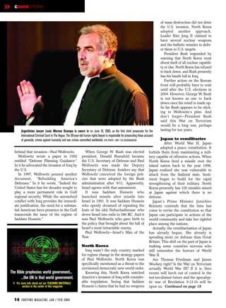 »     COVERSTORY


                                                                                                                                          of mass destruction did not deter
                                                                                                                                          the U.S. invasion, North Korea
                                                                                                                                          adopted another approach.
                                                                                                                                          Leader Kim Jong II claimed to
                                                                                                                                          have several nuclear weapons
                                                                                                                                          and the ballistic missiles to deliv-
                                                                                                                                          er them to U.S. targets.
                                                                                                                                             President Bush responded by
                                                                                                                                          warning that North Korea must
                                                                                                                                          divest itself of all nuclear capabili-
                                                                                                                                          ty or else. North Korea has refused
                                                                                                                                          to back down, and Bush presently
                                                                                                                                          has his hands full in Iraq.
                                                                                                                                             Further action on the Korean
                                                                                                                                          front will probably have to wait
                                                                                                                                          until after the U.S. elections in
                                                                                                                                          2004. However, George W. Bush
                                                                                                                                          is not known as one to back
                                                                                                                                          down once his mind is made up.
                                                                                                                                          So far Bush appears to be stick-
                                                                                                                                          ing to Wolfowitz’s plan. And
                                                                                                                                          don’t forget—President Bush
                                                                                                                                          said this War on Terrorism
                                                                                                                                          would be a long war, perhaps
            Argentinian lawyer Louis Moreno Ocampo is sworn in on June 16, 2003, as the first chief prosecutor for the                    lasting for ten years.
            International Criminal Court in The Hague. The 50-year-old human rights lawyer is responsible for prosecuting those accused
            of genocide, crimes against humanity and war crimes committed worldwide. EPA PHOTO / ANP / ED OUDENAARDEN                      Japan to remilitarize
                                                                                                                                             After World War II, Japan
                                                                                                                                           adopted a peace constitution. It
      behind that invasion—Paul Wolfowitz.                             When George W. Bush was elected                             forbids them from maintaining a mili-
         Wolfowitz wrote a paper in 1992                            president, Donald Rumsfeld became                              tary capable of offensive actions. When
      entitled “Defense Planning Guidance.”                         the U.S. Secretary of Defense and Paul                         North Korea fired a missile over the
      In it he advocated the invasion of Iraq by                    Wolfowitz was made the Deputy                                  island nation back in the year 1998,
      the U.S.                                                      Secretary of Defense. Insiders say that                        Japan realized she was vulnerable to
         In 1997, Wolfowitz penned another                          Wolfowitz conceived the foreign poli-                          attack from the Stalinist state. Senti-
      document, “Rebuilding America’s                               cies that were adopted by the Bush                             ment began to build for the rapid
      Defenses.” In it he wrote, “Indeed the                        administration after 9/11. Apparently,                         strengthening of their military. North
      United States has for decades sought to                       Israel agrees with that assessment.                            Korea presently has 100 missiles aimed
      play a more permanent role in Gulf                               It was Saddam Hussein who                                   at Japan against which there is no
      regional security. While the unresolved                       launched missile after missile into                            defense.
      conflict with Iraq provides the immedi-                       Israel in 1991. It was Saddam Hussein                             Japan’s Prime Minister Junichiro
      ate justification, the need for a substan-                    who openly dreamed of repeating the                            Koizumi contends that the time has
      tial American force presence in the Gulf                      feats of his idol Nebuchadnezzar who                           come to revise the constitution so that
      transcends the issue of the regime of                         drove Israel into exile in 586 BC. And it                      Japan can participate in actions of the
      Saddam Hussein.”                                              was Paul Wolfowitz who gave birth to                           world community and take her rightful
                                                                    the policy that brought about the fall of                      place among the nations.
                                                                    Israel’s most intractable enemy.                                  Actually, the remilitarization of Japan
                                                                       Paul Wolfowitz—Israel’s Man of the                          has already begun. She already is
                                                                    Year.                                                          spending more on defense than Great
                                                                                                                                   Britain. This shift on the part of Japan is
                                                                    North Korea                                                    making some countries nervous who
                                                                      Iraq wasn’t the only country marked                          still remember the horrors of World
                                                                    for regime change in the strategy papers                       War II.
                                                                    of Paul Wolfowitz. North Korea was                                Are Thomas Friedman and James
                                                                    specifically mentioned as a threat to the                      Woolsey right? Is the War on Terrorism
                                                                    envisioned democratic new world order.                         actually World War III? If it is, then
    The Bible prophesies world government...                          Knowing this, North Korea watched                            events will lurch out of control in the
           ...the UN is that world government.                      America’s invasion of Iraq with consider-                      not-too-distant future and the apocalyp-
                                                                    able trepidation. Seeing that Saddam                           tic war of Revelation 9:13-16 will be
     » For more infoincheckcenter ofTEACHING MATERIALS
            section the
                            out our
                                     this magazine                  Hussein’s claims that he had no weapons                        upon us. Continued on page 18


      14 EN DTI M E MAGAZI N E JAN / FEB 2004
 