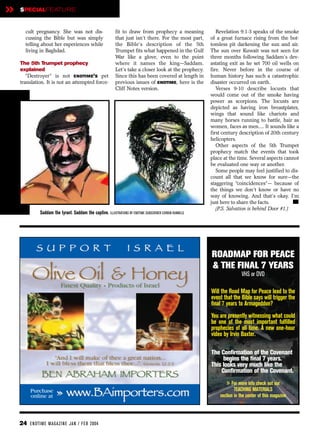 »   SPECIALFEATURE


      cult pregnancy. She was not dis-                      fit to draw from prophecy a meaning              Revelation 9:1-3 speaks of the smoke
      cussing the Bible but was simply                      that just isn’t there. For the most part,     of a great furnace rising from the bot-
      telling about her experiences while                   the Bible’s description of the 5th            tomless pit darkening the sun and air.
      living in Baghdad.                                    Trumpet fits what happened in the Gulf        The sun over Kuwait was not seen for
                                                            War like a glove, even to the point           three months following Saddam’s dev-
    The 5th Trumpet prophecy                                where it names the king—Saddam.               astating exit as he set 700 oil wells on
    explained                                               Let’s take a closer look at the prophecy.     fire. Never before in the course of
       “Destroyer” is not ENDTIME’S pet                     Since this has been covered at length in      human history has such a catastrophic
    translation. It is not an attempted force-              previous issues of ENDTIME, here is the       disaster occurred on earth.
                                                            Cliff Notes version.                             Verses 9-10 describe locusts that
                                                                                                          would come out of the smoke having
                                                                                                          power as scorpions. The locusts are
                                                                                                          depicted as having iron breastplates,
                                                                                                          wings that sound like chariots and
                                                                                                          many horses running to battle, hair as
                                                                                                          women, faces as men.... It sounds like a
                                                                                                          first century description of 20th century
                                                                                                          helicopters.
                                                                                                             Other aspects of the 5th Trumpet
                                                                                                          prophecy match the events that took
                                                                                                          place at the time. Several aspects cannot
                                                                                                          be evaluated one way or another.
                                                                                                             Some people may feel justified to dis-
                                                                                                          count all that we know for sure—the
                                                                                                          staggering “coincidences”— because of
                                                                                                          the things we don’t know or have no
                                                                                                          way of knowing. And that’s okay. I’m
                                                                                                          just here to share the facts.
                                                                                                             (P.S. Salvation is behind Door #1.)
              Saddam the tyrant. Saddam the captive. ILLUSTRATIONS BY ENDTIME SUBSCRIBER CORBIN RUNNELS




                                                                                                          ROADMAP FOR PEACE
                                                                                                          & THE FINAL 7 YEARS
                                                                                                                          VHS or DVD

                                                                                                          Will the Road Map for Peace lead to the
                                                                                                          event that the Bible says will trigger the
                                                                                                          final 7 years to Armageddon?
                                                                                                          You are presently witnessing what could
                                                                                                          be one of the most important fulfilled
                                                                                                          prophecies of all time. A new one-hour
                                                                                                          video by Irvin Baxter.

                                                                                                          The Confirmation of the Covenant
                                                                                                               begins the final 7 years.
                                                                                                          This looks very much like the
                                                                                                              Confirmation of the Covenant.

                                                                                                                 » For more info check out our
                                                                                                                    TEACHING MATERIALS
                                                                                                              section in the center of this magazine




    24 EN DTI M E MAGAZI N E JAN / FEB 2004
 