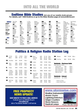 INTO ALL THE WORLD
                        Endtime Bible Studies              Join any of our weekly study groups.
             For details, call 1-800-Endtime or go to the Bible Studies page at www.endtime.com

   WORLD                  Town Creek         GA                      La Porte            Metairie           MN                ND                PA                    Frisco               South Houston
                          Wheeler            Athens                  Lawrence            New Orleans        Apple Valley      Minot             Greensburg            Ft. Worth NE         Tyler
CANADA                                       Griffin                 Lebanon             Shreveport         Columbia Hts.                       Etna                  Ft W’th Riv Oaks     Waxahachie
Harrow                    AR                                         Nappanee            Zachary                              NE                                      Greenville           White Settlement
Mississauga               El Dorado          IL                      Plymouth                               MO                Bellevue          SC                    Garland
Toronto                   Greenwood          Aurora                  Richmond            ME                 Bridgeton         Hastings          Charleston            Grand Prairie        VA
Windsor                   CA                 Bartlett                South Bend          Augusta            Centralia         Omaha                                                        Abington
                                             Bunker Hill                                 Palermo            Festus                              TN                    Grapevine            Chesapeake
FINLAND                   Bellflower                                 Terre Haute         Portland                             OH                Chattanooga           Gun Barrel City
                          Big Bear           Dupo                    Warsaw                                 Independence      Chester           Memphis               Haltom City          WA
Tampere                                      Lombard                                                        Jennings
                          Campbell
                                             Harrisburg              KS                  MI                 Mexico            Loveland          (Bartlett)            Harker Heights       Arlington
NEW                       Riverside                                                      Ann Arbor                            Xenia                                   Hurst                Everett
ZEALAND                   Sylmar             Highland                Arkansas City       Battle Creek       Poplar Bluff                        TX                    Lake Worth           Harrington
Hamilton                                     IN                      KY                  Bay City           St Charles        OK                Abilene               Lewisville           Spokane
                          CO                 Bremen                  Crittenden          Bridgman           MS                Moore             Breckenridge          Little Elm
                          Colorado Sprgs
                                             Columbus                Lexington           Charlotte          Brandon           Stroud            Center                Mesquite             WI
  USA                                                                                                                                           College Station                            Beaver Dam
                          FL                 East Chicago            Louisville          Dearborn Hts.      Crystal Springs   OR                Corpus Christi
                                                                                                                                                                      Midlothian           Elkhorn
AK                        North Port         Elkhart                 Versailles          Grand Ledge        Madison           Beaverton                               Mineola
Fairbanks                 Orange Park                                                    Lansing                                                The Colony            Odessa               Hartford
                                             Fort Wayne              LA                                     Richland          Hermiston         Dallas (North)                             Watertown
AL                        Pensacola          Granger                 Alexandria          Westland                                                                     River Oak
                          Viera              Greenwood                                                      NC                                  De Soto               Rosebud
Citronelle                                                           Kenner                                 Raleigh                             Euless
                                             Indianapolis                                                                                                             Sherman




                                 Politics & Religion Radio Station Log
 AR Ft. Smith                    KFSA        950 AM        3:00pm*           MO Mexico                   KMFC     92.1 FM 1:00pm          WI Milwaukee                  WEMP 1250 AM           5:00pm~
             Waldron             KRWA      103.1 FM        3:00pm*                   Poplar Bluff        KOKS     89.5 FM 3:00pm*
                                                                                     St. Louis           KXEN    1010 AM 3:00pm*~         WV Point Pleas.               WBGS       1030 AM      8:00am
 CA Santa Maria                  KGDP      660 AM          2:00pm~
                                                                             MS Jackson                  WTWZ     1120 AM 9:30am
 GA Macon                       WBML        900 AM         4:00pm*                                                                        Worldwide – Shortwave Radio
             Atlanta            WGUN       1010 AM         2:00pm~           NE      Omaha               KCRO     660 AM 1:00pm~          (times shows for U.S. Eastern)
                                                                                                                                              Europe & Russia            9.850           6:00am~
 IL          Chicago             WAUR       930 AM         5:00pm            OR      Portland            KKSL    1290 AM 1:00pm*              North America, Europe 5.745                4:00pm*~
                                                                                                                                              North & South America 9.495                4:00pm*~
 IN          Ft. Wayne           WLYV      1450 AM         4:30pm~           TN      Memphis             WMQM    1600 AM 3:00pm *             North & South America 7.315                9:00pm~
              Indianapolis       WNTS      1590 AM         4:00pm*                                                                            Middle East, Africa        17.650          2:00pm~
             Richmond            WHON       930 AM         2:00pm            TX      Corpus Christi      KCTA    1030 AM 4:00pm~
             South Bend          WHME      103.1 FM        4:00pm                    Daingerfield        KEGG      91.9 FM 11:00am
                                                                                     Dallas              KVTT     91.7 FM 3:00pm*         Worldwide – Internet
 LA          New Orleans         WLNO      1060 AM         3:00pm*                   Midland-Odessa      KKKK    101.3 FM 3:00pm*         www.endtime.com         Live + Archive

 MI Battle Creek                 WOLY      1500 AM         4:00pm*           WA Spokane                  KTRW     96.9 FM 1:00pm*             * Indicates Live Program
             Detroit             WLQV      1500 AM         6:30pm~                   Spokane             KTRW     970 AM 1:00pm*             ~ Indicates 30 Minute Program




                             FREE PROPHECY
                              NEWS UPDATE!
               SENT DIRECTLY TO YOUR E-MAIL ADDRESS
                            To add your name to our distribution list, go to
                                        www.endtime.com
                       click on “Free Electronic Newsletter” on left hand side


                                                                                                                                               EN DTI M E MAGAZI N E JAN / FEB 2004                      25
 