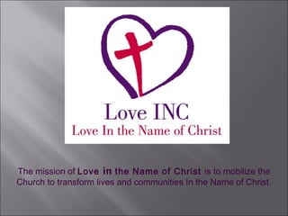 The mission of Love in the Name of Christ is to mobilize the
Church to transform lives and communities In the Name of Christ.
 
