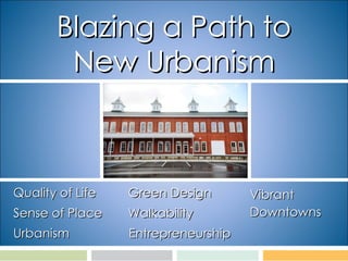 Blazing a Path to New Urbanism Quality of Life Sense of Place Urbanism Vibrant  Downtowns Green Design  Walkability Entrepreneurship 