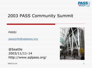 2003/11/19 1
2003 PASS Community Summit
出張報告
PASSJ事務局
岩切晃子
passjinfo@sqlpassj.org
@Seattle
2003/11/11-14
http://www.sqlpass.org/
 