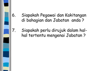 6. Siapakah Pegawai dan Kakitangan  di bahagian dan Jabatan  anda ? 7. Siapakah perlu dirujuk dalam hal- hal tertentu mengenai Jabatan ? 