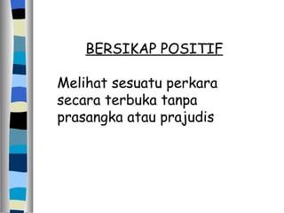 BERSIKAP POSITIF Melihat sesuatu perkara secara terbuka tanpa prasangka atau prajudis 