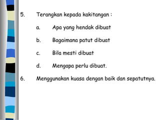 5. Terangkan kepada kakitangan : a. Apa yang hendak dibuat b. Bagaimana patut dibuat c. Bila mesti dibuat d. Mengapa perlu dibuat. 6. Menggunakan kuasa dengan baik dan sepatutnya. 