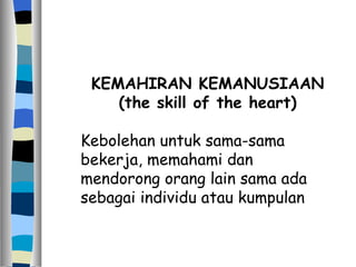 KEMAHIRAN KEMANUSIAAN (the skill of the heart) Kebolehan untuk sama-sama bekerja, memahami dan mendorong orang lain sama ada sebagai individu atau kumpulan 