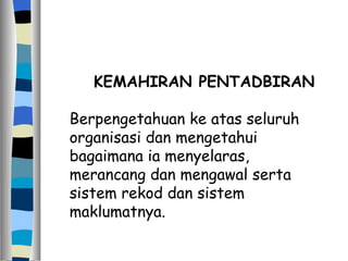 KEMAHIRAN PENTADBIRAN Berpengetahuan ke atas seluruh organisasi dan mengetahui bagaimana ia menyelaras, merancang dan mengawal serta sistem rekod dan sistem maklumatnya. 