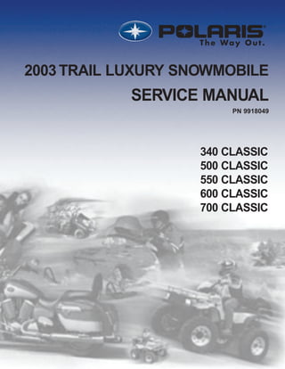 PN 9918049
Printed in USA
2003
TRAIL
LUXURY
SNOWMOBILE
SERVICE
MANUAL
PN
9918049
2003TRAIL LUXURY SNOWMOBILE
SERVICE MANUAL
The Way Out.
340 CLASSIC
500 CLASSIC
550 CLASSIC
600 CLASSIC
700 CLASSIC
PN 9918049
225151_cover 8/29/02 1:05 PM Page 1
 