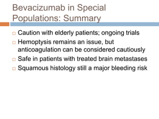 Bevacizumab in Special
Populations: Summary
 Caution with elderly patients; ongoing trials
 Hemoptysis remains an issue, but
anticoagulation can be considered cautiously
 Safe in patients with treated brain metastases
 Squamous histology still a major bleeding risk
 
