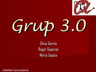 Grup 3.0 Sílvia Garcia Roger Saperas Maria Zapata Habilitats Comunicatives 