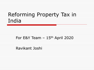 Reforming Property Tax in
India
For E&Y Team – 15th April 2020
Ravikant Joshi
 