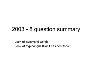 2003 - 8 question summary Look at command words Look at typical questions on each topic 