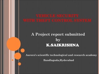 VEHICLE SECURITY
WITH THEFT CONTROL SYSTEM
A Project report submitted
by
K.SAIKRISHNA
Aurora’s scientific technological and research academy
Bandlaguda,Hyderabad
 