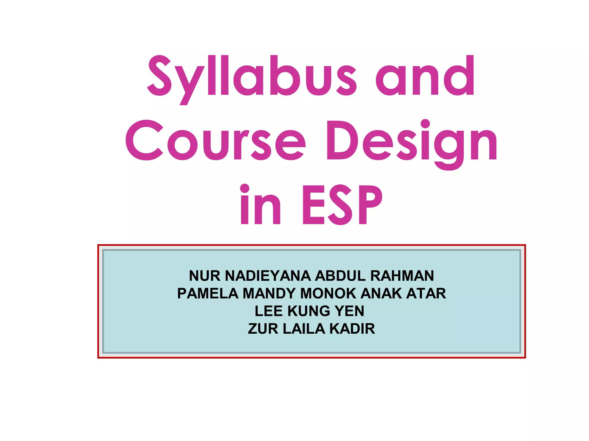Syllabus and
Course Design
     in ESP
  NUR NADIEYANA ABDUL RAHMAN
 PAMELA MANDY MONOK ANAK ATAR
         LEE KUNG YEN
        ZUR LAILA KADIR
 