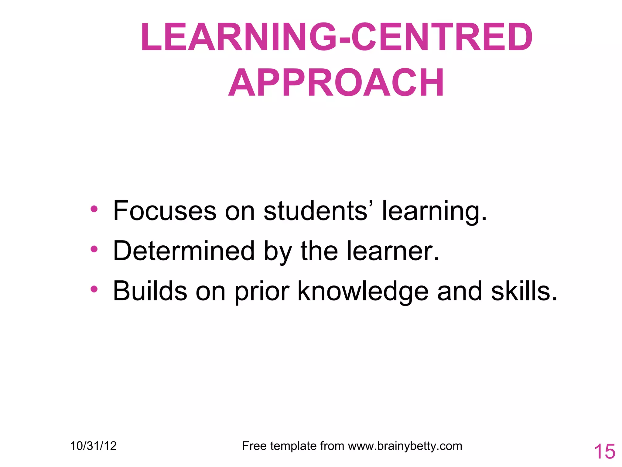 LEARNING-CENTRED
              APPROACH


   • Focuses on students’ learning.
   • Determined by the learner.
   • Builds on prior knowledge and skills.




10/31/12       Free template from www.brainybetty.com
                                                        15
 