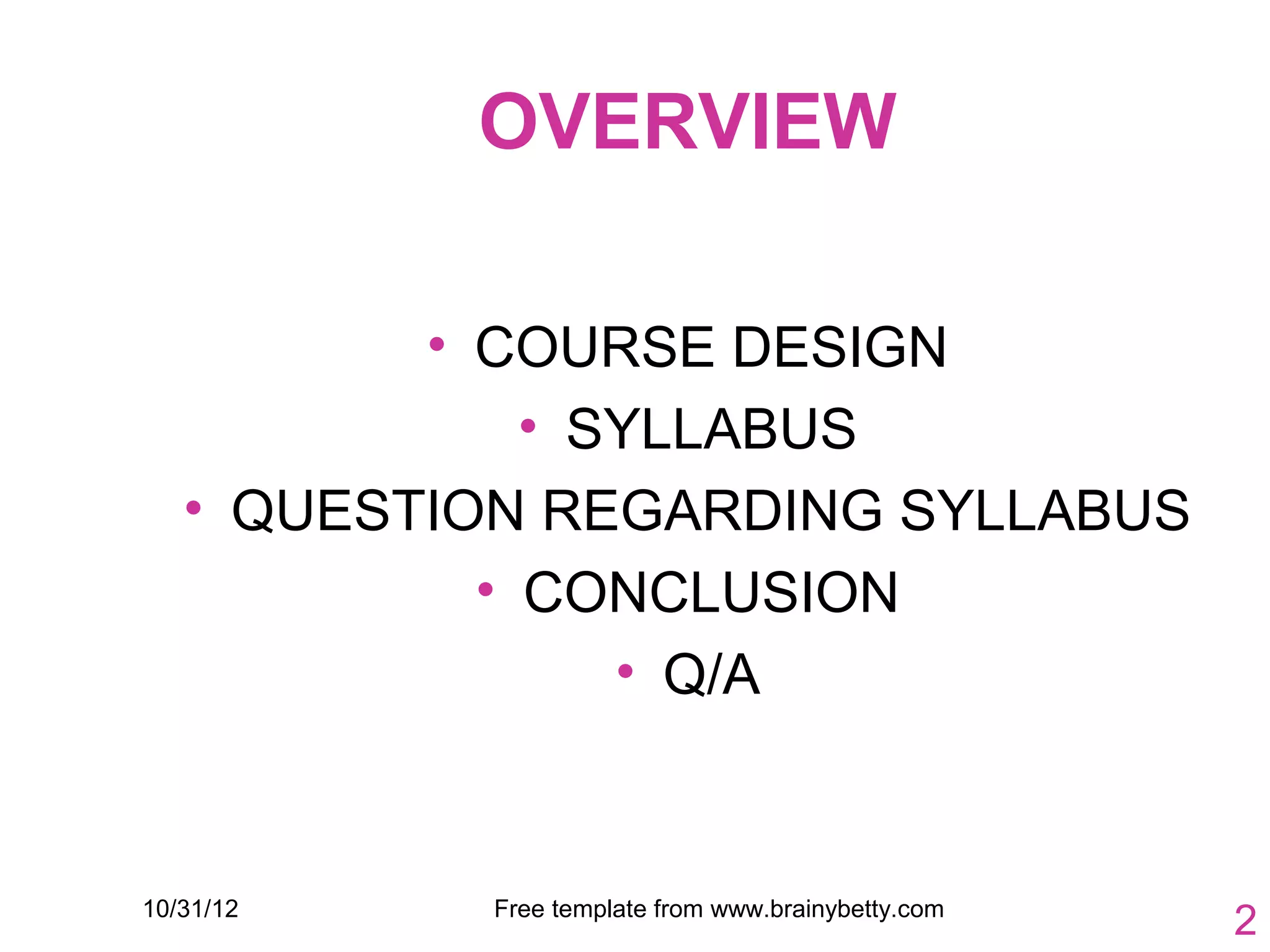 OVERVIEW

          • COURSE DESIGN
              • SYLLABUS
   • QUESTION REGARDING SYLLABUS
            • CONCLUSION
                 • Q/A



10/31/12   Free template from www.brainybetty.com
                                                    2
 