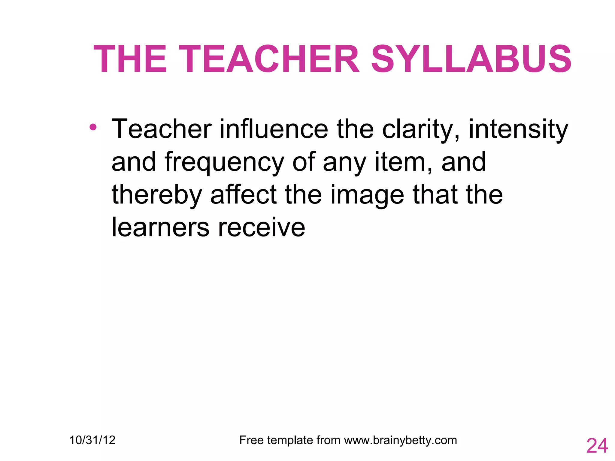 THE TEACHER SYLLABUS
   • Teacher influence the clarity, intensity
     and frequency of any item, and
     thereby affect the image that the
     learners receive




10/31/12        Free template from www.brainybetty.com
                                                         24
 