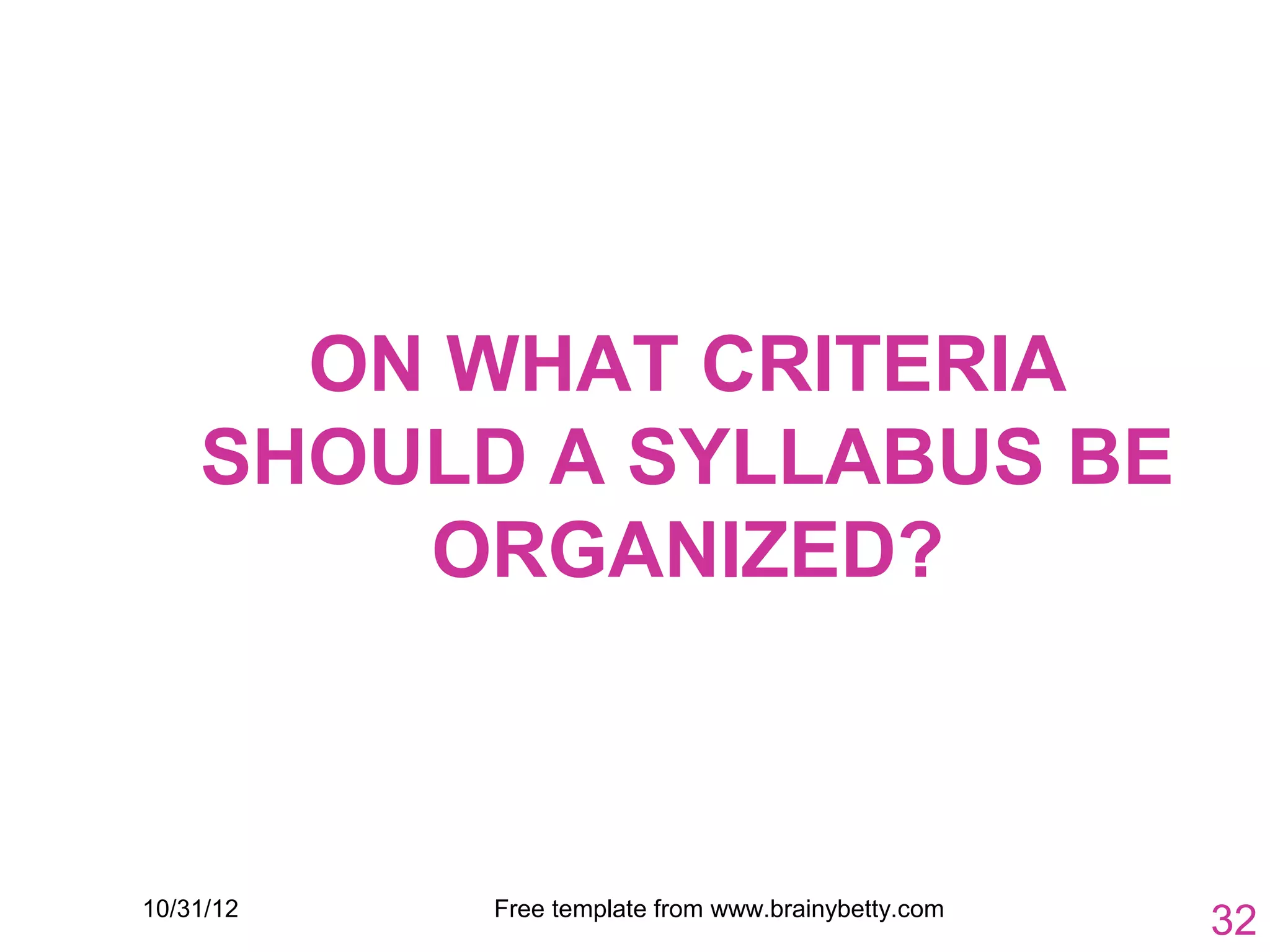 ON WHAT CRITERIA
    SHOULD A SYLLABUS BE
        ORGANIZED?



10/31/12   Free template from www.brainybetty.com
                                                    32
 