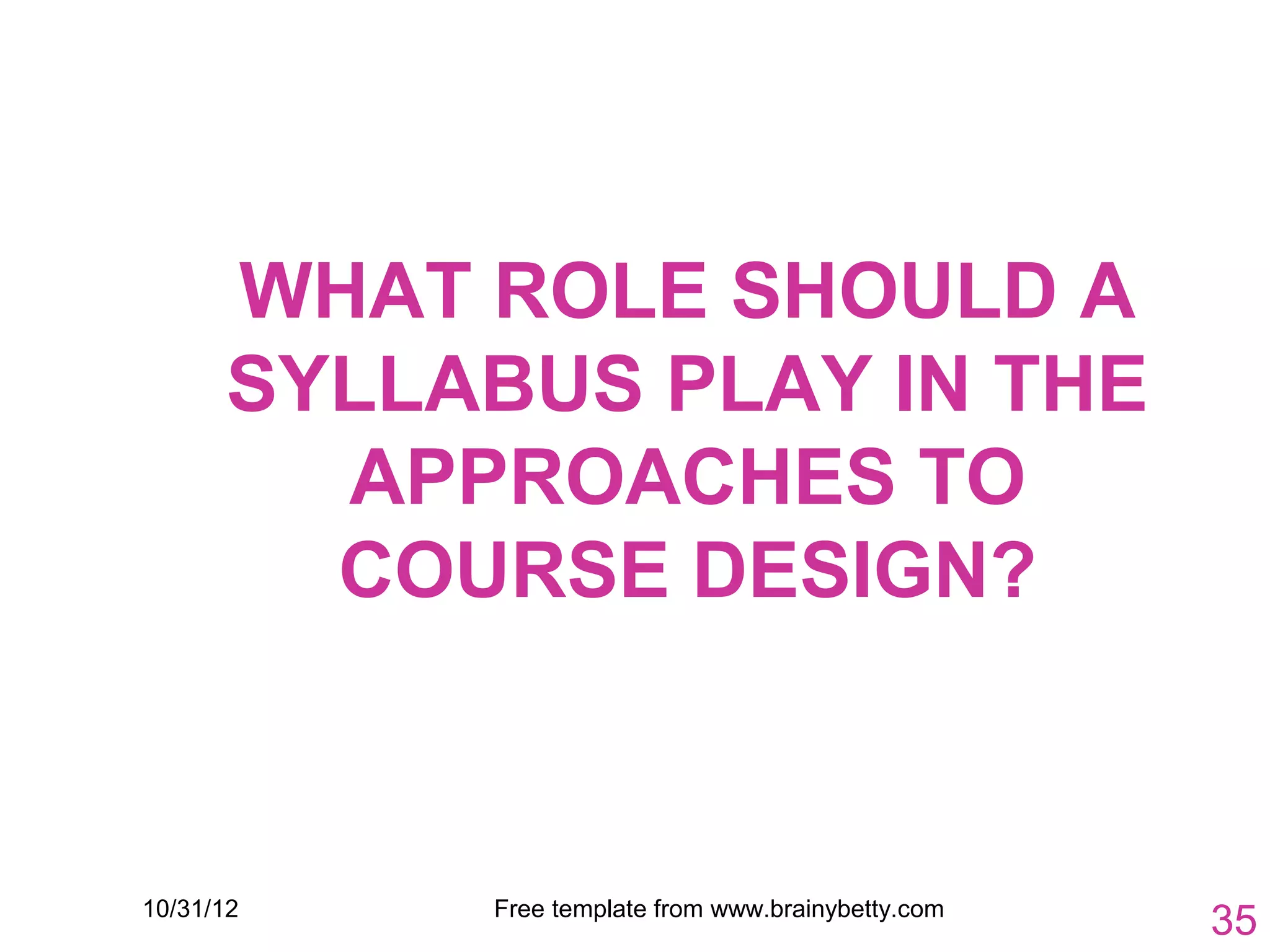 WHAT ROLE SHOULD A
      SYLLABUS PLAY IN THE
        APPROACHES TO
        COURSE DESIGN?



10/31/12   Free template from www.brainybetty.com
                                                    35
 