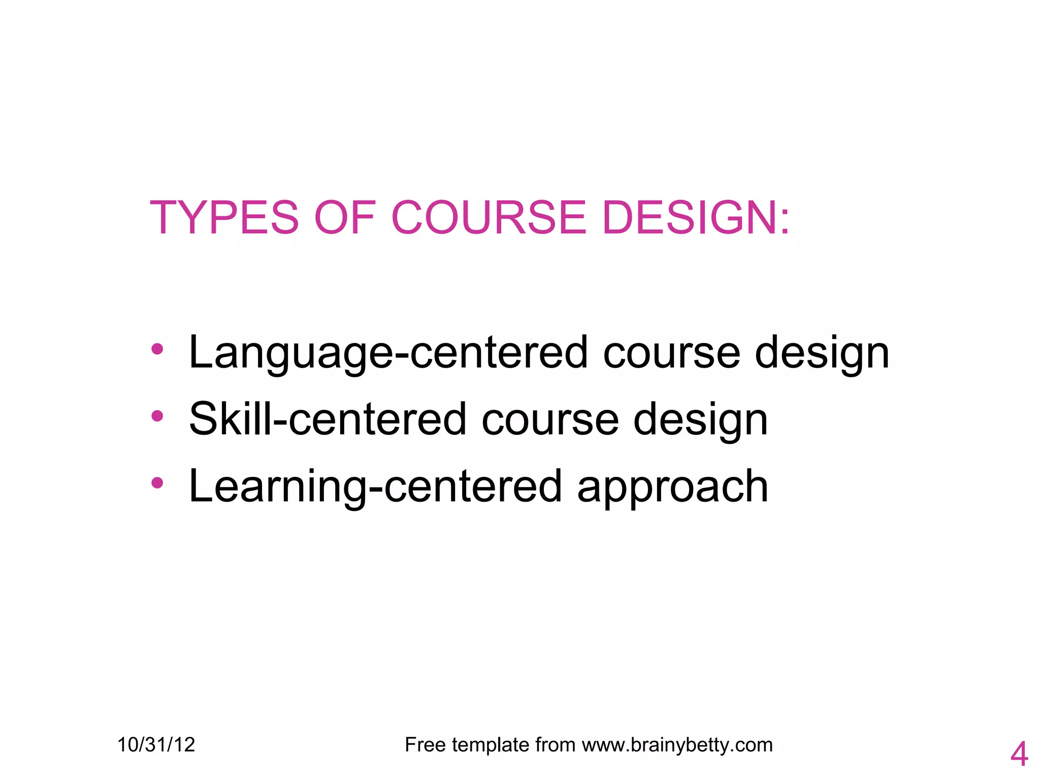 TYPES OF COURSE DESIGN:

   • Language-centered course design
   • Skill-centered course design
   • Learning-centered approach




10/31/12      Free template from www.brainybetty.com
                                                       4
 
