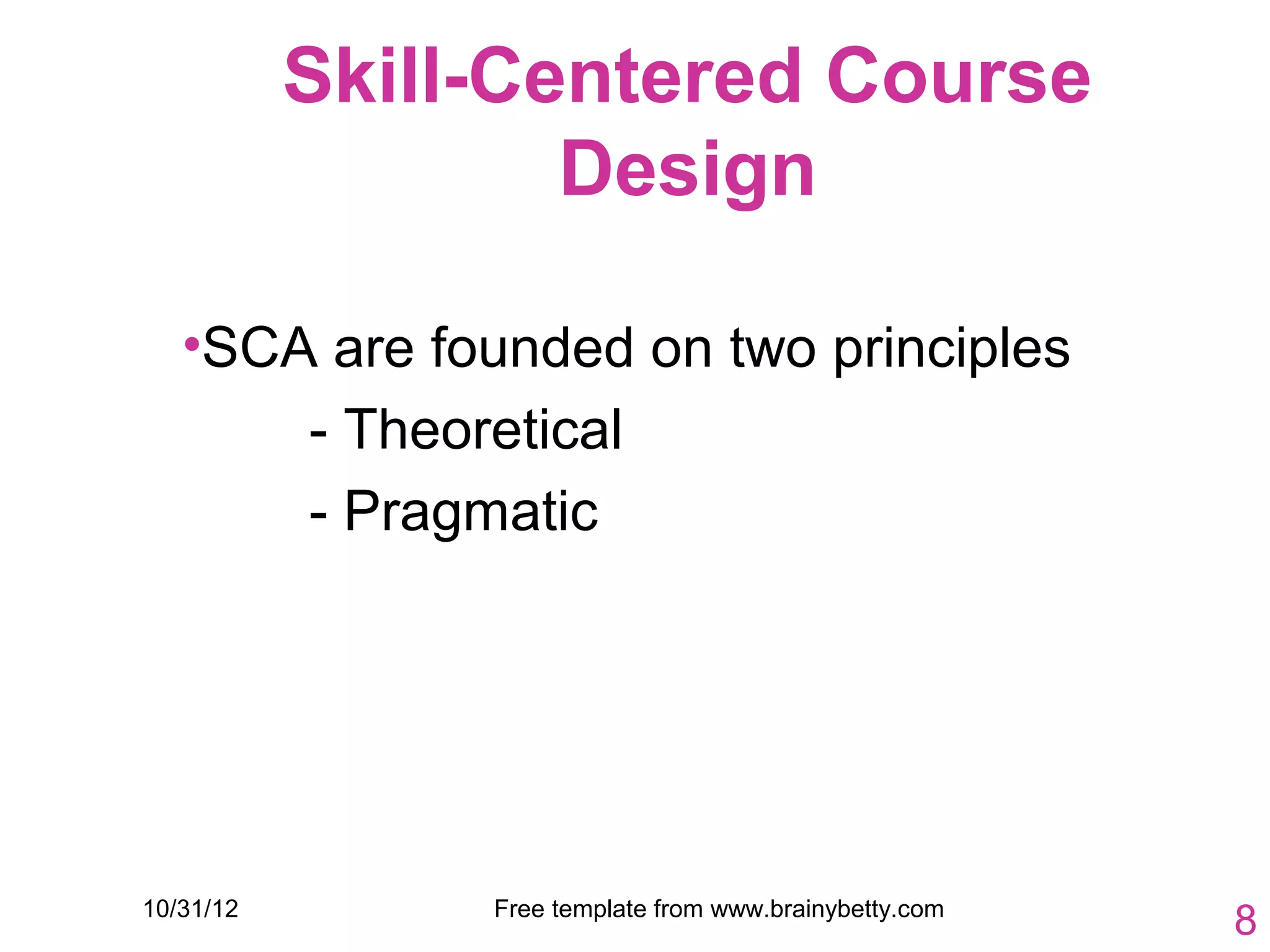 Skill-Centered Course
                   Design

   •SCA are founded on two principles
       - Theoretical
       - Pragmatic




10/31/12        Free template from www.brainybetty.com
                                                         8
 