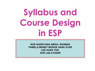 Syllabus and
Course Design
     in ESP
  NUR NADIEYANA ABDUL RAHMAN
 PAMELA MANDY MONOK ANAK ATAR
         LEE KUNG YEN
        ZUR LAILA KADIR
 