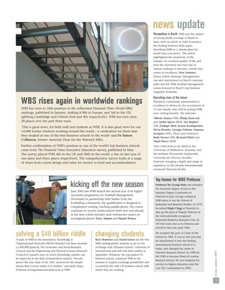 :
                                                                                                                               news update
                                                                                                                               Recognition in Brazil: WBS was the subject
                                                                                                                               of strong media coverage in Brazil in
                                                                                                                               June, with an article in Valor Economico,
                                                                                                                               the leading business daily paper,
                                                                                                                               describing WBS as ‘a dream place for
                                                                                                                               world class executives’. The article
                                                                                                                               highlighted the modernity of the
                                                                                                                               campus, its excellent quality of life and
                                                                                                                               how the university has risen fast in
                                                                                                                               various rankings to become a world class
                                                                                                                               centre of excellence. Don Antunes,
                                                                                                                               Dean's Fellow (Strategic Management)
                                                                                                                               was also interviewed on Brazil’s national
                                                                                                                               radio and the WBS Football Management
                                                                                                                               course featured in Brazil’s top business
                                                                                                                               magazine Economia.

                                                                                                                               Recruiting stars of the future:
                    WBS rises again in worldwide rankings                                                                      Warwick's continuing commitment to
                                                                                                                               excellence is shown by the recruitment of
                    WBS has risen to 34th position in the inﬂuential Financial Times World MBA                                 12 new faculty who will be joining WBS
                    rankings, published in January, making it 8th in Europe, and 3rd in the UK,                                over coming months. We welcome:
                    splitting Cambridge and Oxford (2nd and 4th respectively). WBS has now risen                               Alberto Franco ORS, Philip Hancock
                    20 places over the past three years.                                                                       and André Spicer IROB, Zoe Radnor
                                                                                                                               OM, Zulﬁqar Shaf, Kostas Koufopoulos,
                    ‘This is great news, for both staff and students at WBS. It is also great news for our
                                                                                                                               Silvia Rosetto, Giorgio Valente, Simuna
                    14,000 former students working around the world – a vindication for them that
                                                                                                                               Scarparo AFIN. Three new Professors:
                    they studied at one of the best business schools in the world’ said Dr Simon
                                                                                                                               Ruth Davies ORS, Richard Elliot and
                    Collinson, former Associate Dean for the Warwick MBA.                                                      Nigel Piercy MSM.
                    Further conﬁrmation of WBS’s position as one of the world's top business schools                           They come from as far aﬁeld as the
                    came from The Financial Times Executive Education survey, published in May.                                University of Melbourne, Australia, and
                    The survey placed WBS 4th in the UK and 30th in the world, a rise on last year of                          the Institute d’Economic Industrielle,
                    one place and three places respectively. The comprehensive survey looks at a range                         Universite des Sciences Sociales,
                    of issues from course design and value for money to food and accommodation.                                Toulouse, bringing a depth and range of
                                                                                                                               experience to the already internationally
                                                                                                                               renowned Warwick faculty.



                                                                                                                                Top honour for WBS Professor
                                                            kicking off the new season                                          Professor Sir George Bain was awarded
                                                                                                                                the honorary degree of LLD in the
                                                            June 2003 saw WBS launch the second year of its highly              Summer Degree Ceremonies at
                                                            successful programme for Football Management.                       Warwick in July. George worked at
                                                            Developed in partnership with bodies from the                       WBS when it was the School of
                                                            footballing community, the qualiﬁcation is designed to
                                                                                                                                Industrial and Business Studies. In 1970
                                                            complement existing coaching qualiﬁcations. The course
                                                                                                                                he joined Hugh Clegg at Warwick to
                                                            continues to receive media interest both here and abroad,
                                                                                                                                take up the post of Deputy Director of
Stuart Pearce




                                                            as the new cohort includes such well-known names as
                                                                                                                                the internationally-recognised
                                                            ex-England players Tony Adams and Stuart Pearce.
                                                                                                                                Industrial Relations Research Unit. In
                                                                                                                                1974 he took over as its Director and
                                                                                                                                served in that role until 1981.

                solving a $40 billion riddle                                   changing students                                He accepted the post of Chair of the
                                                                                                                                School in 1983. It was in this role that
                A team at WBS in the Innovation, Knowledge &                   Ravi Monteiro and Daniel Jones are the ﬁrst      he transformed it into the leading
                Organisational Networks (IKON) Research has been awarded       WBS undergraduate students to go on the
                                                                                                                                international business school it is
                a £500,000 grant by The Economic and Social Research           exchange with Wharton School, University of
                                                                                                                                today, and changed the name to
                Council and the Engineering and Physical Sciences Research     Pennsylvania and will start their studies in
                                                                                                                                                                            nexus: summer 2003




                                                                                                                                Warwick Business School. In 1989 he
                Council to research ways in which knowledge transfer can       September. Wharton, the top-ranked US
                                                                                                                                left WBS to become Head of London
                be improved in the ﬁeld of biomedical research. ‘No-one        business school, contacted WBS in the
                                                                                                                                Business School. He was knighted for
                knows the true value of the ‘lost’ research for the simple     autumn to explore exchange possibilities and
                                                                                                                                services to higher education and the
                reason that it never makes it to market,’ says Jacky Swan,     is currently the only UK business school with
                                                                                                                                Low Pay Commission in 2001.
                Professor of Organisational Behaviour at WBS.                  which they are working.



                                                                                                                                                                              3
 