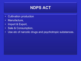 NDPS ACT

•   Cultivation production
•   Manufacture,
•   Import & Export,
•   Sale & Consumption,
•   Use etc of narcotic drugs and psychotropic substances.
 