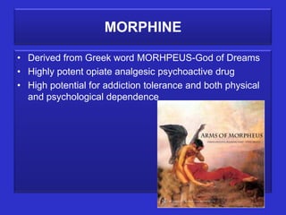 MORPHINE

• Derived from Greek word MORHPEUS-God of Dreams
• Highly potent opiate analgesic psychoactive drug
• High potential for addiction tolerance and both physical
  and psychological dependence
 