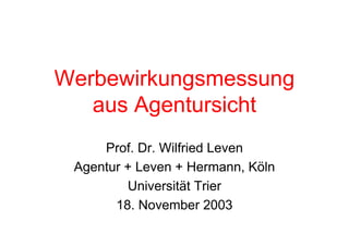 Werbewirkungsmessung
aus Agentursicht
Prof. Dr. Wilfried Leven
Agentur + Leven + Hermann, Köln
Universität Trier
18. November 2003
 