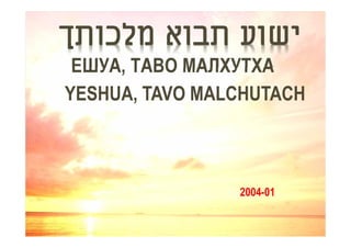‫ישוע תבוא מלכותך‬
 ЕШУА, ТАВО МАЛХУТХА
YESHUA, TAVO MALCHUTACH



                2004-01
 