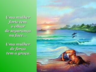 Uma mulher  forte tem  o olhar  de segurança  na face...  Uma mulher  de força  tem a graça. 